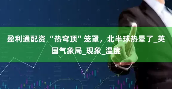 盈利通配资 “热穹顶”笼罩，北半球热晕了_英国气象局_现象_温度