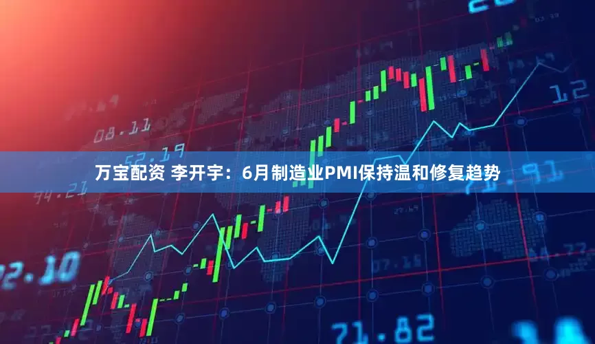 万宝配资 李开宇：6月制造业PMI保持温和修复趋势
