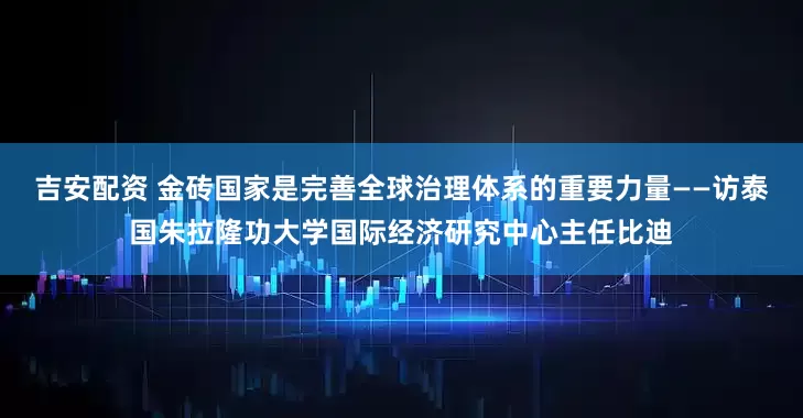吉安配资 金砖国家是完善全球治理体系的重要力量——访泰国朱拉隆功大学国际经济研究中心主任比迪