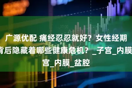 广源优配 痛经忍忍就好？女性经期疼痛背后隐藏着哪些健康危机？_子宫_内膜_盆腔