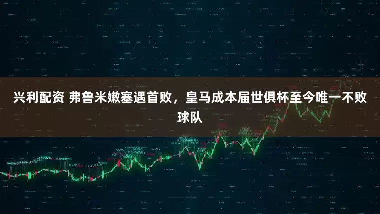 兴利配资 弗鲁米嫩塞遇首败，皇马成本届世俱杯至今唯一不败球队