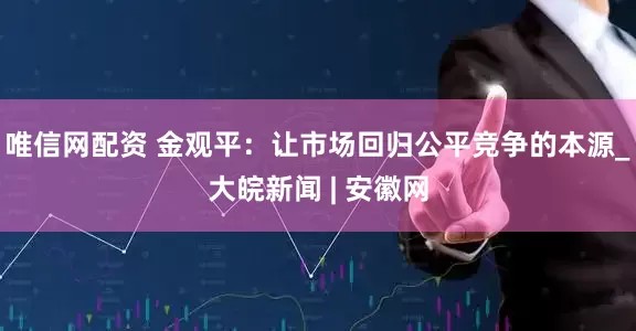 唯信网配资 金观平：让市场回归公平竞争的本源_大皖新闻 | 安徽网