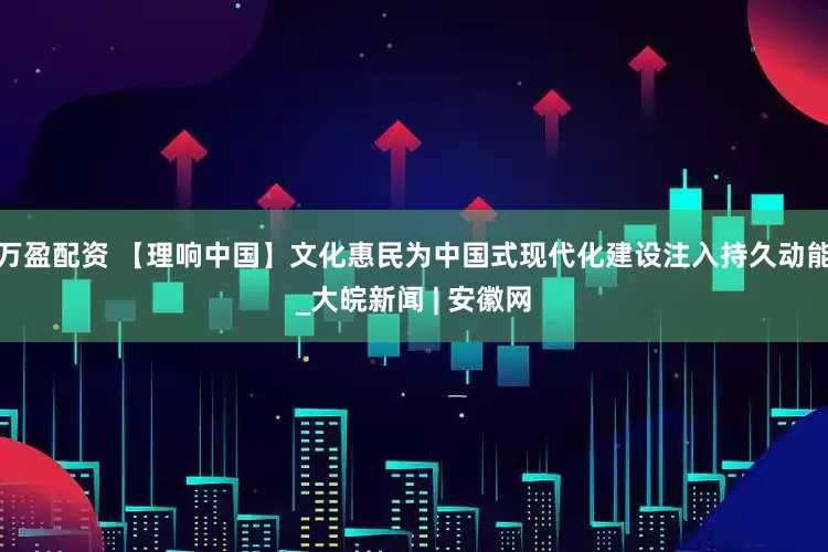 万盈配资 【理响中国】文化惠民为中国式现代化建设注入持久动能_大皖新闻 | 安徽网