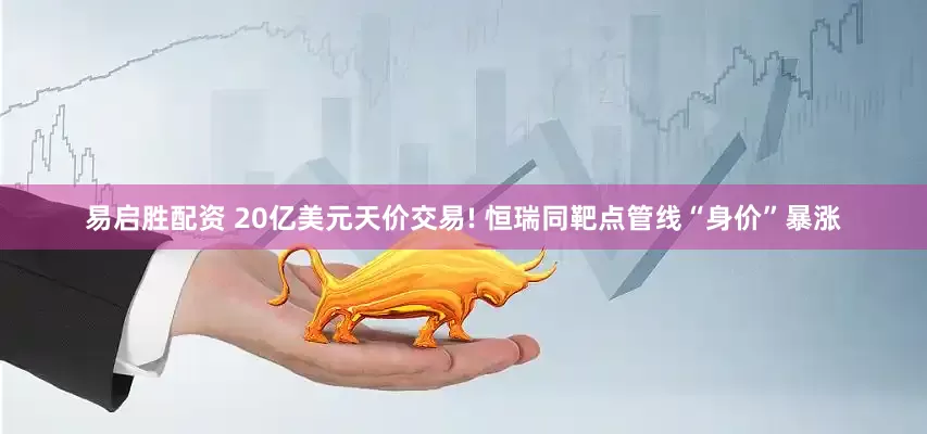 易启胜配资 20亿美元天价交易! 恒瑞同靶点管线“身价”暴涨