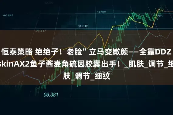 恒泰策略 绝绝子！老脸”立马变嫩颜——全靠DDZ - skinAX2鱼子酱麦角硫因胶囊出手！_肌肤_调节_细纹
