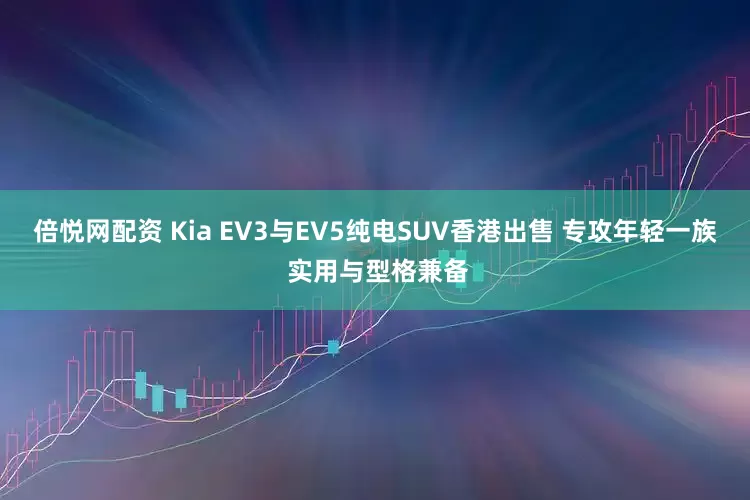 倍悦网配资 Kia EV3与EV5纯电SUV香港出售 专攻年轻一族 实用与型格兼备