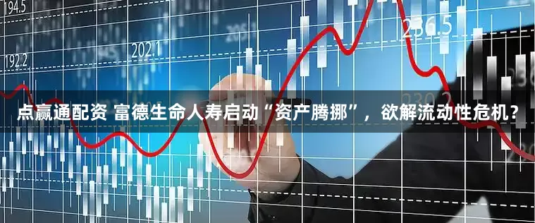 点赢通配资 富德生命人寿启动“资产腾挪”，欲解流动性危机？