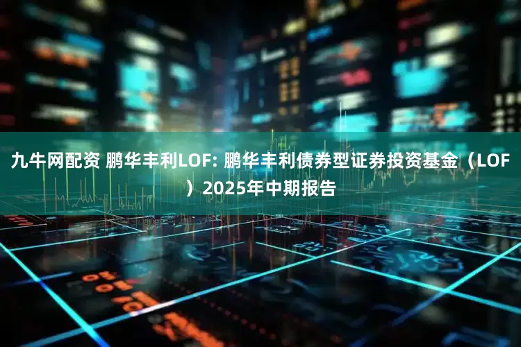 九牛网配资 鹏华丰利LOF: 鹏华丰利债券型证券投资基金（LOF）2025年中期报告
