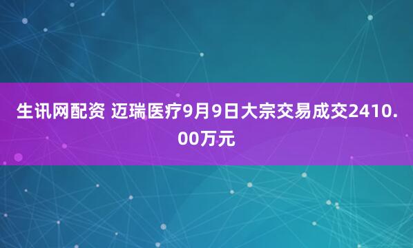 生讯网配资 迈瑞医疗9月9日大宗交易成交2410.00万元