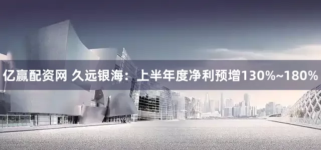 亿赢配资网 久远银海：上半年度净利预增130%~180%