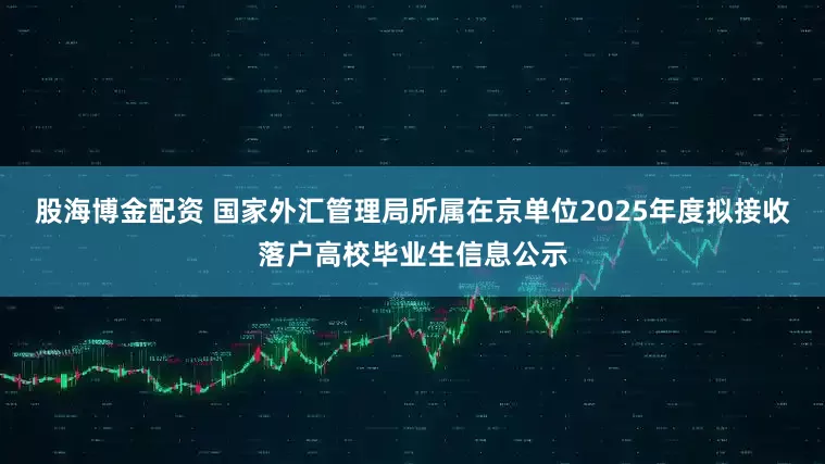 股海博金配资 国家外汇管理局所属在京单位2025年度拟接收落户高校毕业生信息公示