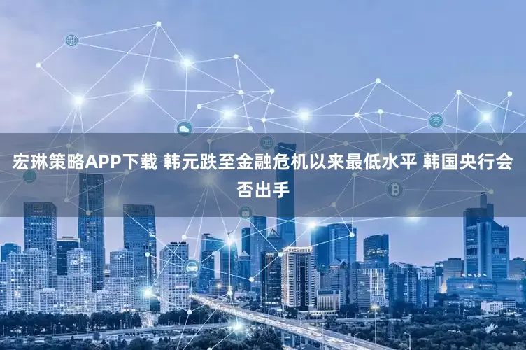 宏琳策略APP下载 韩元跌至金融危机以来最低水平 韩国央行会否出手